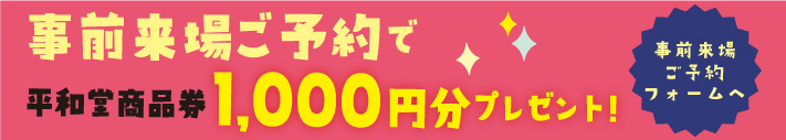 事前来場ご予約で平和堂商品券1,000円分プレゼント！