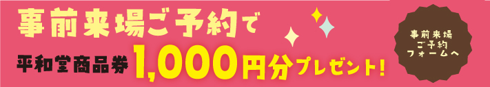 事前来場ご予約で平和堂商品券1,000円分プレゼント！