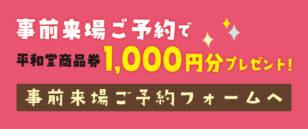 事前来場ご予約で平和堂商品券1,000円分プレゼント！
