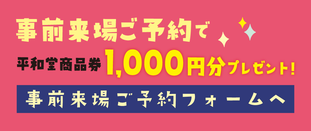 事前来場ご予約で平和堂商品券1,000円分プレゼント！