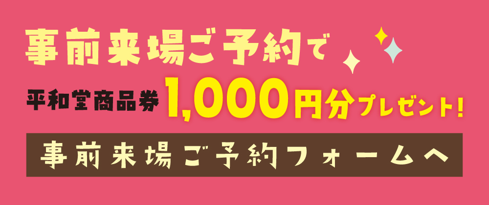 事前来場ご予約で平和堂商品券1,000円分プレゼント！