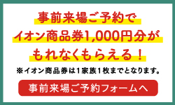 事前来場ご予約でイオン商品券1,000円分が当たる！