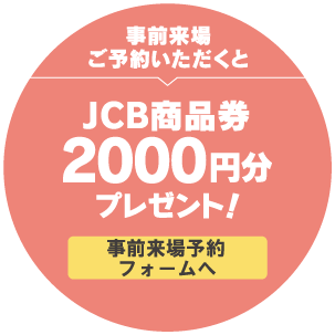 事前来場ご予約いただくとJCB商品券2000円分プレゼント！