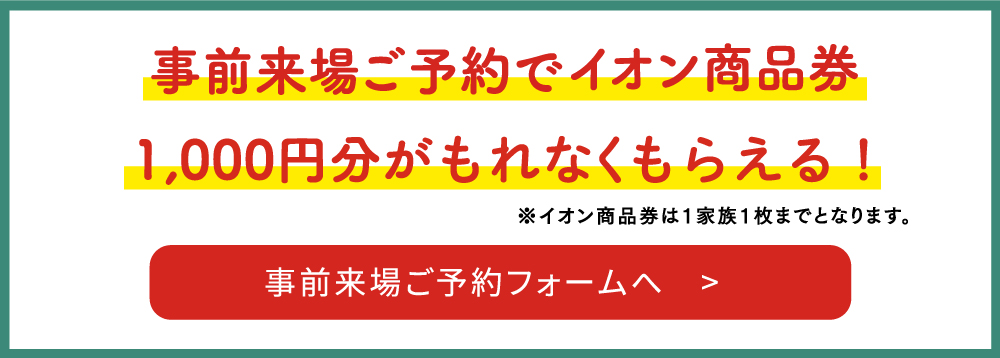 事前来場ご予約でイオン商品券1,000円分が当たる！